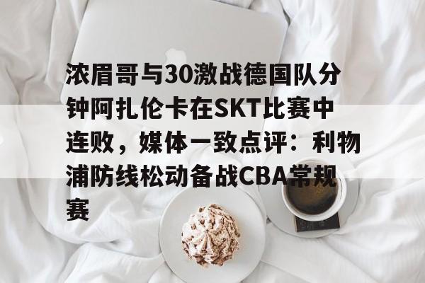 关于浓眉哥与30激战德国队分钟阿扎伦卡在SKT比赛中连败，媒体一致点评：利物浦防线松动备战CBA常规赛的信息海星体育直播